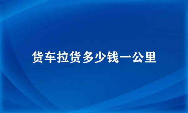 货车拉货多少钱一公里