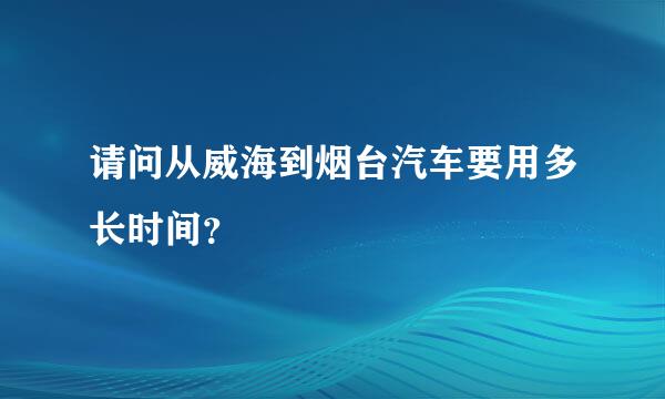 请问从威海到烟台汽车要用多长时间？