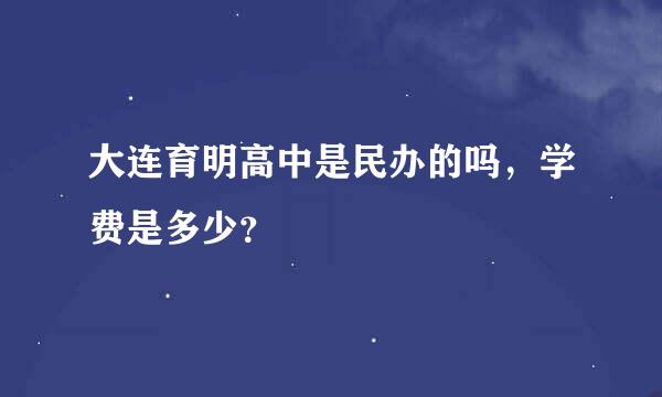 大连育明高中是民办的吗，学费是多少？