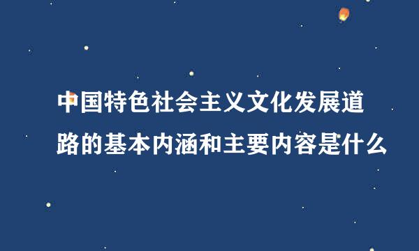 中国特色社会主义文化发展道路的基本内涵和主要内容是什么