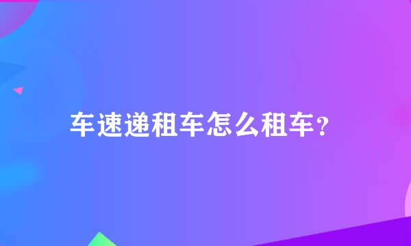 车速递租车怎么租车？