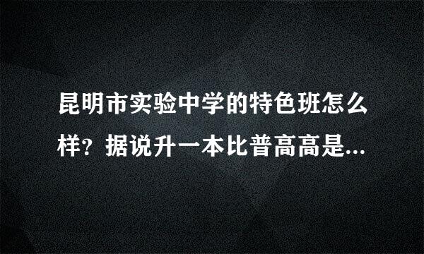 昆明市实验中学的特色班怎么样？据说升一本比普高高是真的吗？