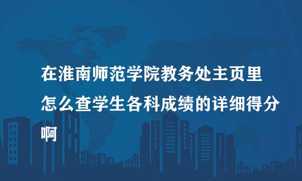 在淮南师范学院教务处主页里怎么查学生各科成绩的详细得分啊