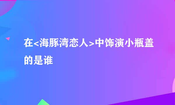 在<海豚湾恋人>中饰演小瓶盖的是谁