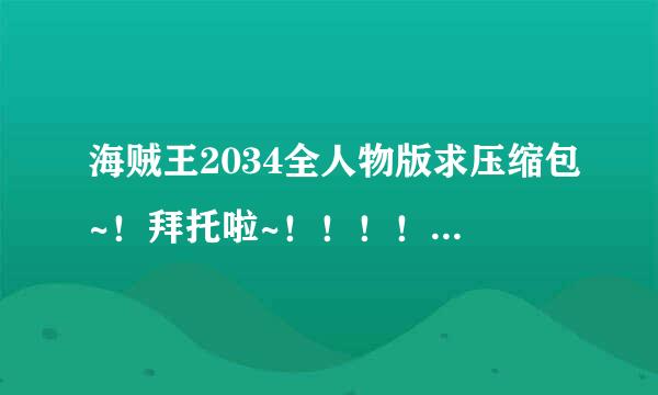 海贼王2034全人物版求压缩包~！拜托啦~！！！！！！！！！！！！！！！！！！！！！！！！！！！！！！！！