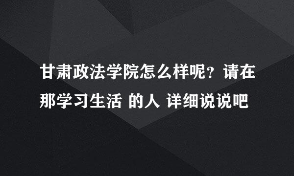 甘肃政法学院怎么样呢？请在那学习生活 的人 详细说说吧