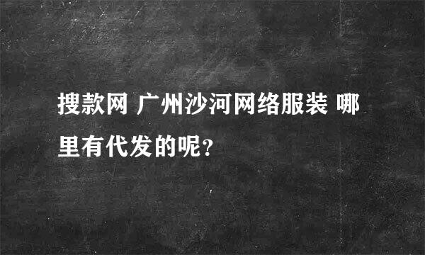 搜款网 广州沙河网络服装 哪里有代发的呢？