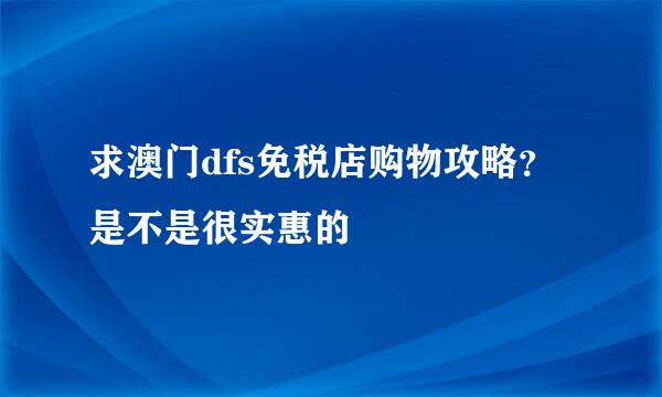 求澳门dfs免税店购物攻略？是不是很实惠的