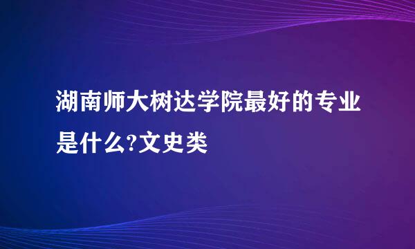 湖南师大树达学院最好的专业是什么?文史类