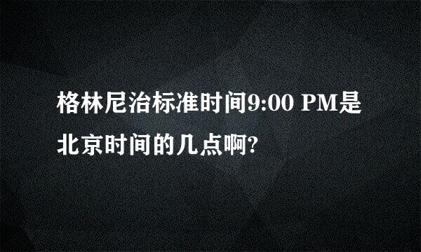 格林尼治标准时间9:00 PM是北京时间的几点啊?