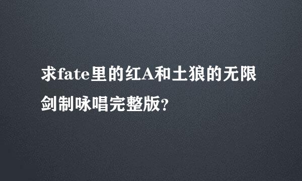 求fate里的红A和土狼的无限剑制咏唱完整版？