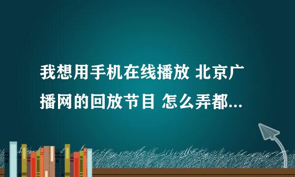 我想用手机在线播放 北京广播网的回放节目 怎么弄都不行 帮帮忙吧 愁死了