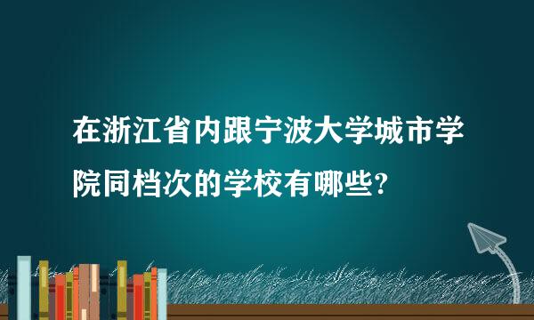 在浙江省内跟宁波大学城市学院同档次的学校有哪些?