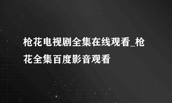 枪花电视剧全集在线观看_枪花全集百度影音观看