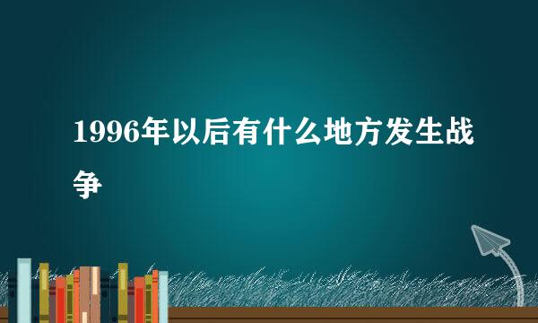 1996年以后有什么地方发生战争