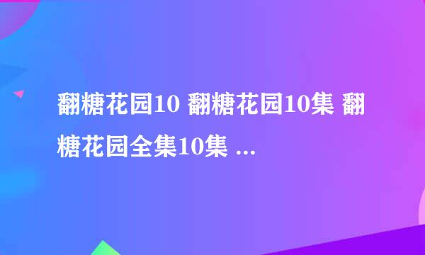 翻糖花园10 翻糖花园10集 翻糖花园全集10集 翻糖花园10集全集下载