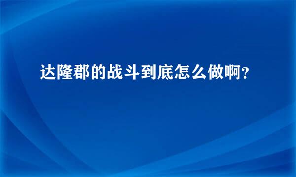 达隆郡的战斗到底怎么做啊？