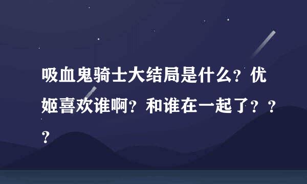 吸血鬼骑士大结局是什么？优姬喜欢谁啊？和谁在一起了？？？