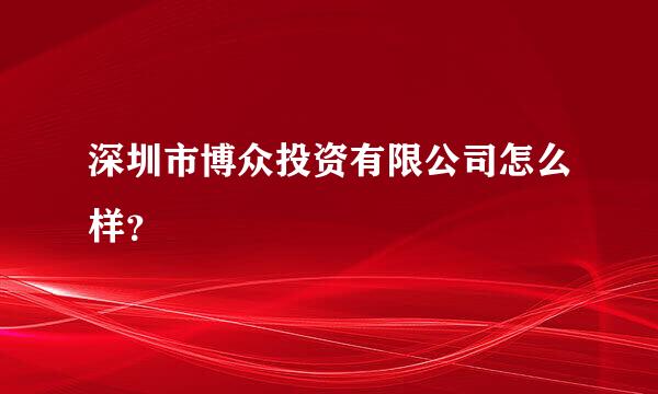 深圳市博众投资有限公司怎么样？