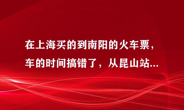 在上海买的到南阳的火车票，车的时间搞错了，从昆山站下了，到上车时间可以在昆山站上吗？