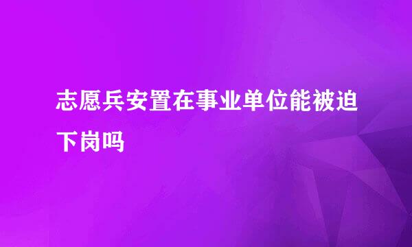 志愿兵安置在事业单位能被迫下岗吗