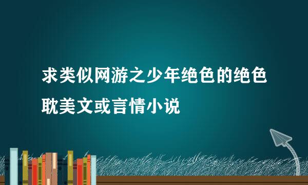 求类似网游之少年绝色的绝色耽美文或言情小说