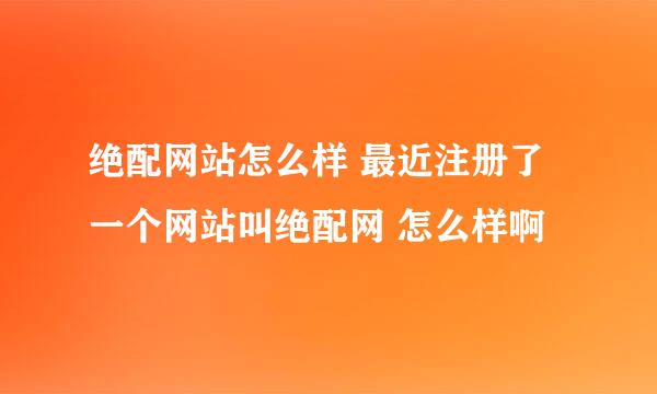 绝配网站怎么样 最近注册了一个网站叫绝配网 怎么样啊