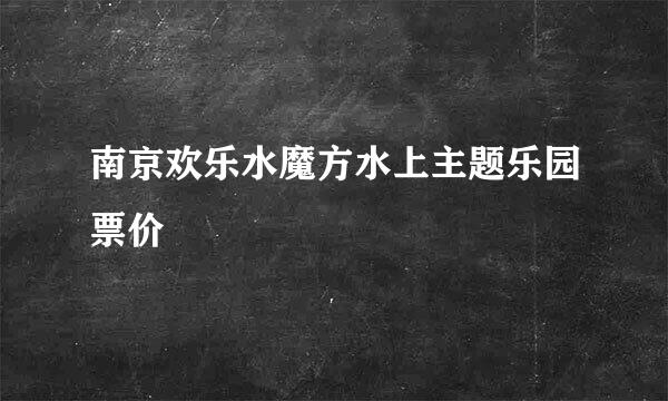 南京欢乐水魔方水上主题乐园票价