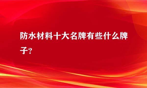 防水材料十大名牌有些什么牌子？