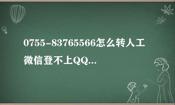 0755-83765566怎么转人工微信登不上QQ的号，忘了微信号码也忘了帮忙登一下，可以吗？