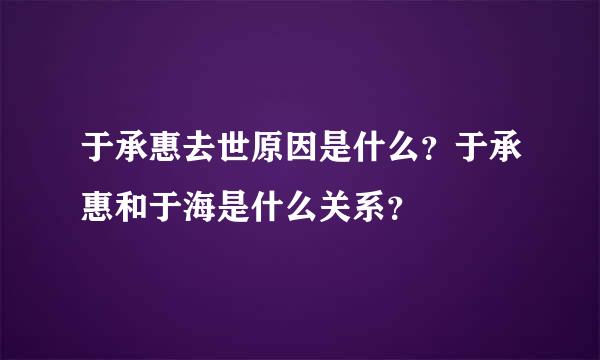 于承惠去世原因是什么？于承惠和于海是什么关系？