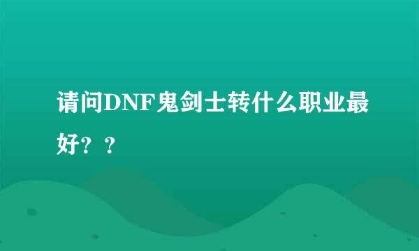 请问DNF鬼剑士转什么职业最好？？