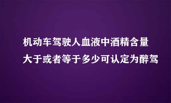 机动车驾驶人血液中酒精含量大于或者等于多少可认定为醉驾