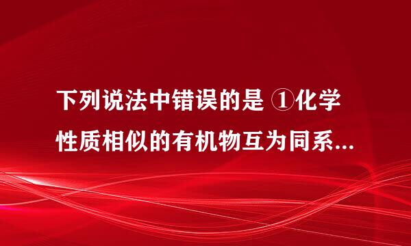 下列说法中错误的是 ①化学性质相似的有机物互为同系物 ②分子组成相差一个或几个—CH 2 —原子团的有机