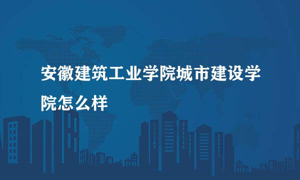 安徽建筑工业学院城市建设学院怎么样