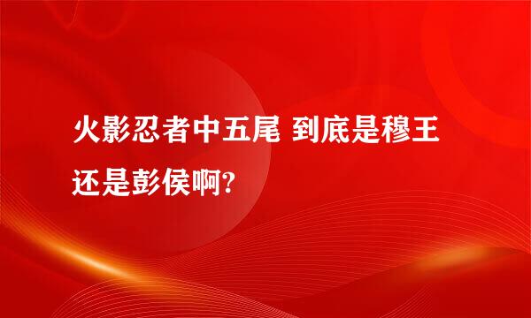 火影忍者中五尾 到底是穆王还是彭侯啊?