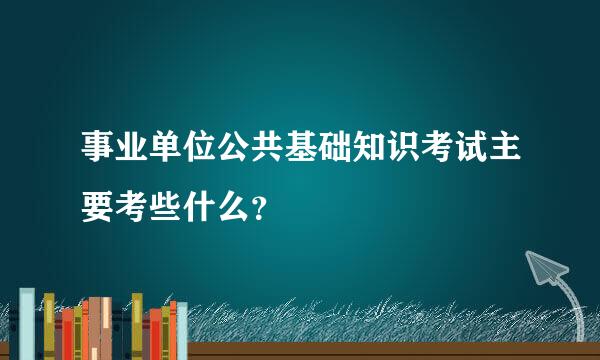 事业单位公共基础知识考试主要考些什么？