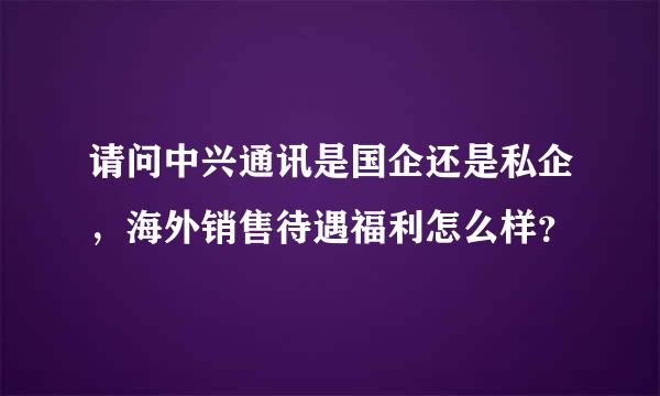 请问中兴通讯是国企还是私企，海外销售待遇福利怎么样？