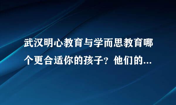 武汉明心教育与学而思教育哪个更合适你的孩子？他们的教育特点是什么？