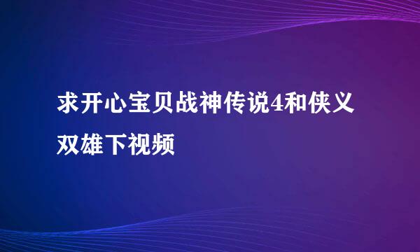 求开心宝贝战神传说4和侠义双雄下视频