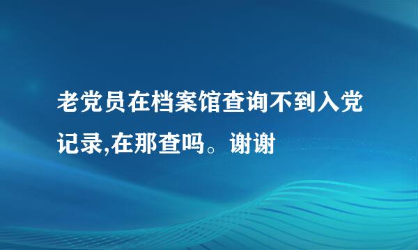 老党员在档案馆查询不到入党记录,在那查吗。谢谢