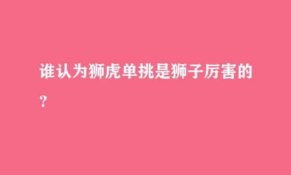 谁认为狮虎单挑是狮子厉害的？