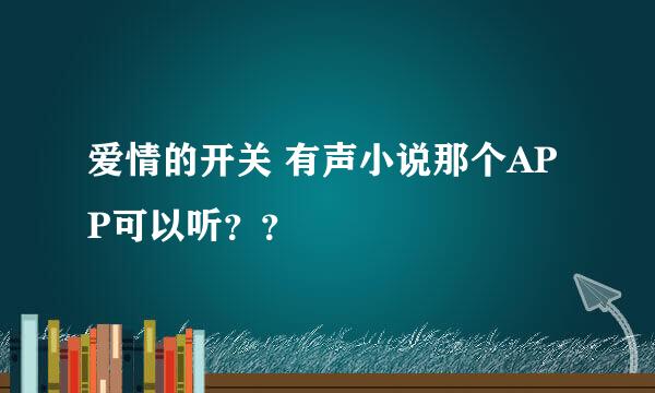 爱情的开关 有声小说那个APP可以听？？