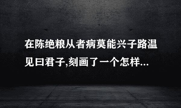 在陈绝粮从者病莫能兴子路温见曰君子,刻画了一个怎样的孔子？