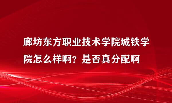 廊坊东方职业技术学院城铁学院怎么样啊？是否真分配啊