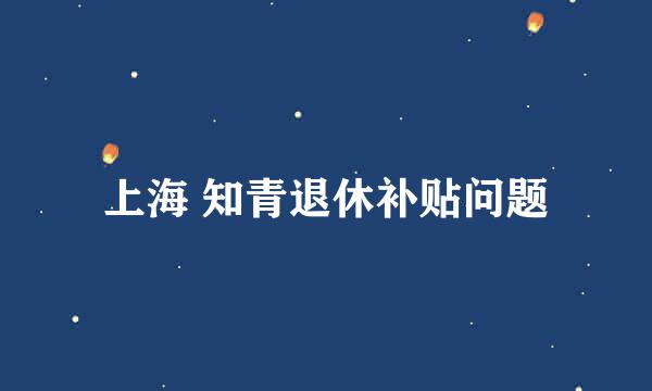 上海 知青退休补贴问题