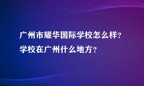 广州市耀华国际学校怎么样？学校在广州什么地方？