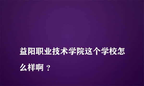 
益阳职业技术学院这个学校怎么样啊 ？
