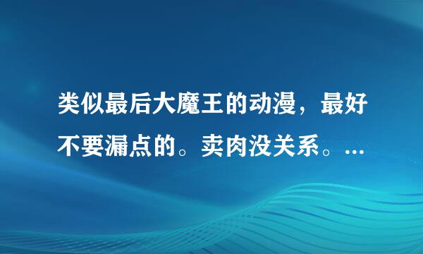 类似最后大魔王的动漫，最好不要漏点的。卖肉没关系。还有男主很强势女主身材很好很可爱的。好看绝对加分