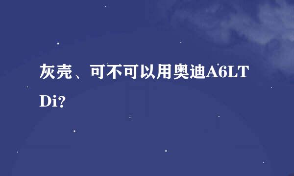 灰壳、可不可以用奥迪A6LTDi？